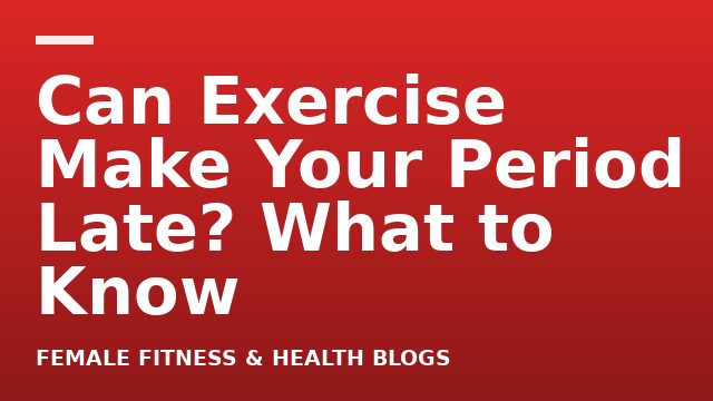 Can Exercise Make Your Period Late? What to Know